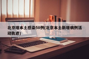 北京增本土感染50例(北京本土新增病例活动轨迹)