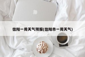 信阳一周天气预报(信阳市一周天气)