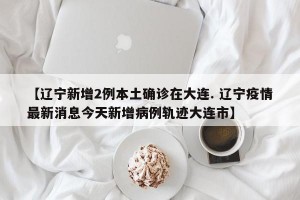 【辽宁新增2例本土确诊在大连. 辽宁疫情最新消息今天新增病例轨迹大连市】