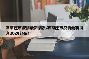 石家庄市疫情最新情况.石家庄市疫情最新消息2020分布？