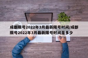 成都限号2022年3月最新限号时间/成都限号2022年3月最新限号时间是多少