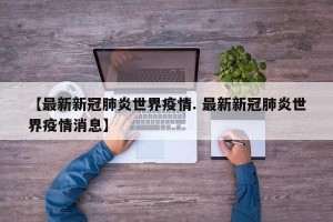 【最新新冠肺炎世界疫情. 最新新冠肺炎世界疫情消息】