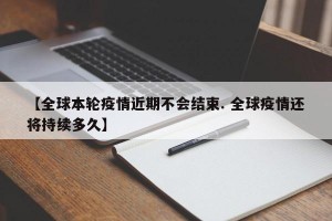 【全球本轮疫情近期不会结束. 全球疫情还将持续多久】