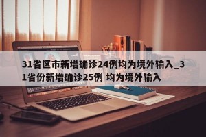 31省区市新增确诊24例均为境外输入_31省份新增确诊25例 均为境外输入