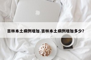 吉林本土病例增加.吉林本土病例增加多少？