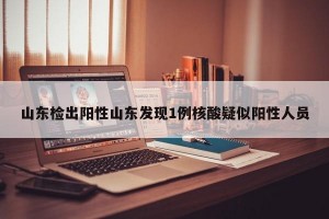 山东检出阳性山东发现1例核酸疑似阳性人员