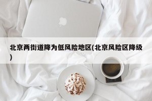 北京两街道降为低风险地区(北京风险区降级)