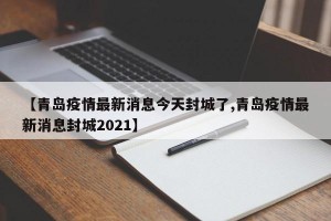 【青岛疫情最新消息今天封城了,青岛疫情最新消息封城2021】