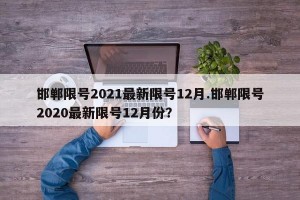 邯郸限号2021最新限号12月.邯郸限号2020最新限号12月份？