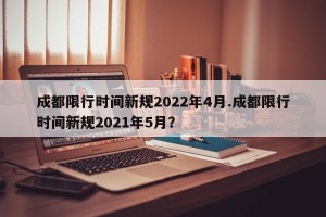 成都限行时间新规2022年4月.成都限行时间新规2021年5月？