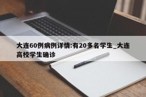 大连60例病例详情:有20多名学生_大连高校学生确诊
