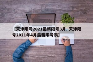 【天津限号2021最新限号3月. 天津限号2021年4月最新限号表】