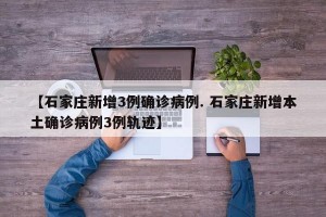 【石家庄新增3例确诊病例. 石家庄新增本土确诊病例3例轨迹】