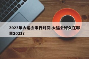 2023年大运会限行时间.大运会好久在哪里2021？