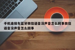 手机连接车蓝牙微信语音没声音怎么回事微信语音没声音怎么回事