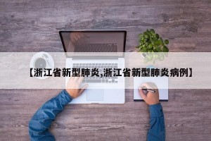 【浙江省新型肺炎,浙江省新型肺炎病例】