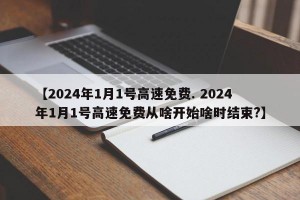 【2024年1月1号高速免费. 2024年1月1号高速免费从啥开始啥时结束?】