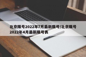 北京限号2022年7月最新限号/北京限号2022年4月最新限号表
