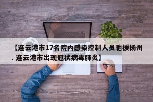 【连云港市17名院内感染控制人员驰援扬州. 连云港市出现冠状病毒肺炎】