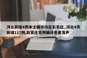 河北新增4例本土确诊均在石家庄_河北4天新增117例,石家庄首例确诊患者发声