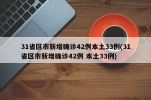 31省区市新增确诊42例本土33例(31省区市新增确诊42例 本土33例)