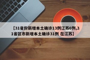 【31省份新增本土确诊13例江苏6例,31省区市新增本土确诊31例 在江苏】