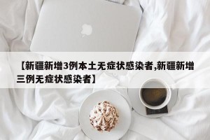 【新疆新增3例本土无症状感染者,新疆新增三例无症状感染者】