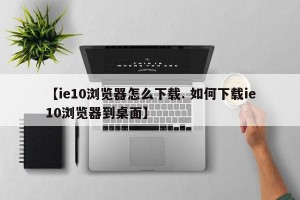 【ie10浏览器怎么下载. 如何下载ie10浏览器到桌面】