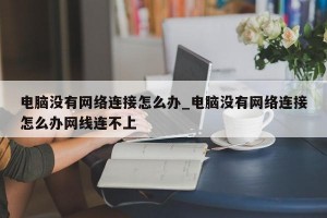 电脑没有网络连接怎么办_电脑没有网络连接怎么办网线连不上