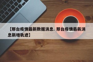 【邢台疫情最新数据消息. 邢台疫情最新消息新增轨迹】