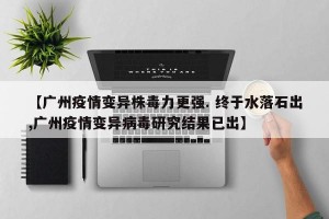 【广州疫情变异株毒力更强. 终于水落石出,广州疫情变异病毒研究结果已出】