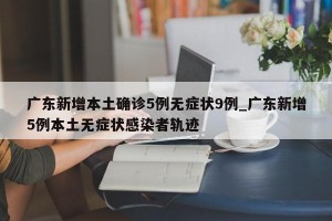 广东新增本土确诊5例无症状9例_广东新增5例本土无症状感染者轨迹