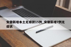 安徽新增本土无症状15例_安徽新增7例无症状
