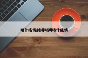 喀什疫情封闭时间喀什疫情