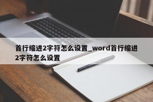 首行缩进2字符怎么设置_word首行缩进2字符怎么设置