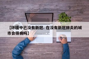 【环境中已没有新冠. 在没有新冠肺炎的城市会得病吗】