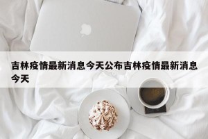 吉林疫情最新消息今天公布吉林疫情最新消息今天
