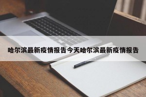 哈尔滨最新疫情报告今天哈尔滨最新疫情报告