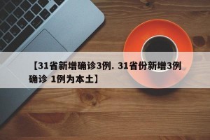 【31省新增确诊3例. 31省份新增3例确诊 1例为本土】