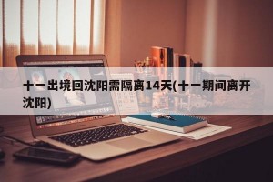 十一出境回沈阳需隔离14天(十一期间离开沈阳)