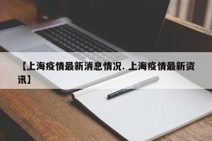 【上海疫情最新消息情况. 上海疫情最新资讯】