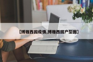 【博雅西园疫情,博雅西园户型图】