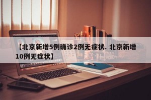 【北京新增5例确诊2例无症状. 北京新增10例无症状】