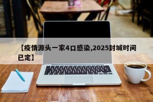 【疫情源头一家4口感染,2025封城时间已定】