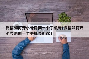 微信如何开小号用同一个手机号(微信如何开小号用同一个手机号vivo)