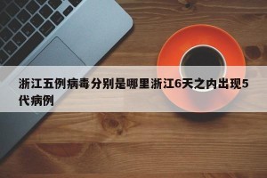 浙江五例病毒分别是哪里浙江6天之内出现5代病例