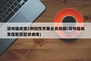 深圳福田现1例阳性开展全员核酸(深圳福田发现新型冠状病毒)