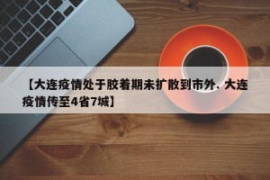 【大连疫情处于胶着期未扩散到市外. 大连疫情传至4省7城】