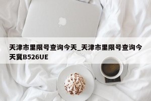 天津市里限号查询今天_天津市里限号查询今天冀B526UE