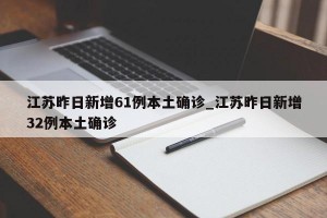 江苏昨日新增61例本土确诊_江苏昨日新增32例本土确诊